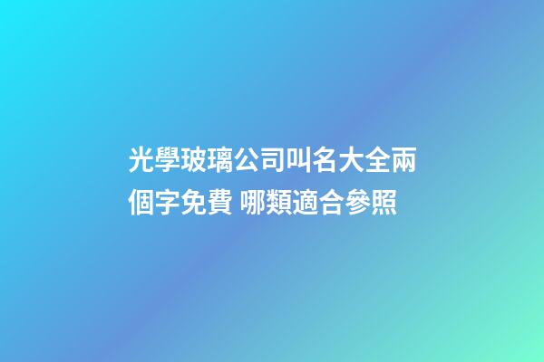 光學玻璃公司叫名大全兩個字免費 哪類適合參照-第1張-公司起名-玄機派
